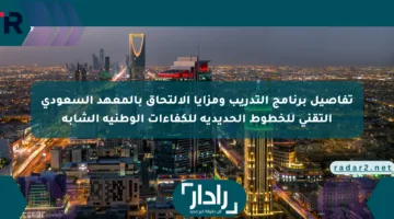 تفاصيل برنامج التدريب ومزايا الالتحاق بالمعهد السعودي التقني للخطوط الحديدية للكفاءات الوطنية الشابة